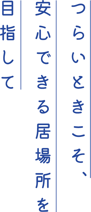 つらいときこそ、安心できる居場所を目指して